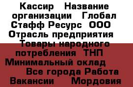 Кассир › Название организации ­ Глобал Стафф Ресурс, ООО › Отрасль предприятия ­ Товары народного потребления (ТНП) › Минимальный оклад ­ 35 000 - Все города Работа » Вакансии   . Мордовия респ.